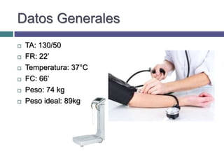 Datos Generales
 TA: 130/50
 FR: 22’
 Temperatura: 37°C
 FC: 66’
 Peso: 74 kg
 Peso ideal: 89kg
 