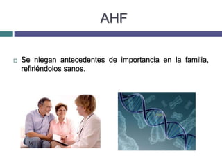 AHF
 Se niegan antecedentes de importancia en la familia,
refiriéndolos sanos.
 