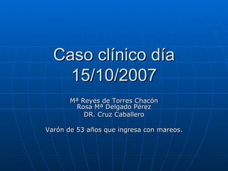 Caso clínico día 15/10/2007 Mª Reyes de Torres Chacón Rosa Mª Delgado Pérez DR. Cruz Caballero Varón de 53 años que ingresa con mareos. 