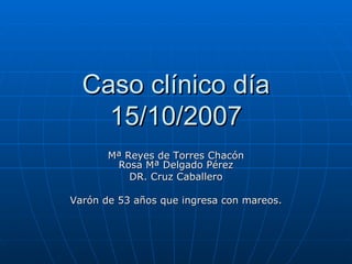Caso clínico día 15/10/2007 Mª Reyes de Torres Chacón Rosa Mª Delgado Pérez DR. Cruz Caballero Varón de 53 años que ingres...