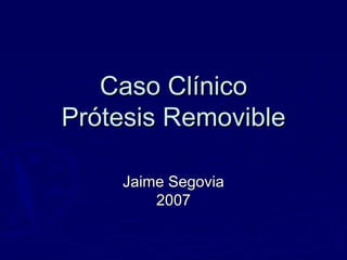 Caso ClínicoCaso Clínico
Prótesis RemoviblePrótesis Removible
Jaime SegoviaJaime Segovia
20072007
 