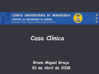 Caso Clínico Bruno Miguel Graça 30 de Abril de 2008 Director: Prof. Doutor Filipe Caseiro Alves 