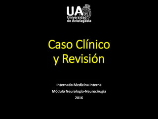 Caso Clínico
y Revisión
Internado Medicina Interna
Módulo Neurología-Neurocirugía
2016
 