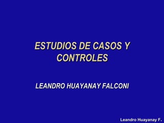 Leandro Huayanay FLeandro Huayanay F..
ESTUDIOS DE CASOS YESTUDIOS DE CASOS Y
CONTROLESCONTROLES
LEANDRO HUAYANAY FALCONILEANDRO HUAYANAY FALCONI
 