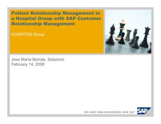 Patient Relationship Management in
a Hospital Group with SAP Customer
Relationship Management
HOSPITEN Group
Jose María Bornás, Solutions
February 14, 2008
 