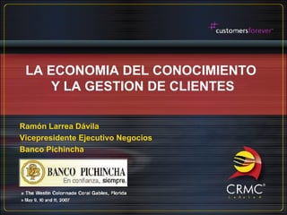 LA ECONOMIA DEL CONOCIMIENTO  Y LA GESTION DE CLIENTES Ramón Larrea Dávila Vicepresidente Ejecutivo Negocios Banco Pichincha 