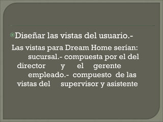 Diseñar las vistas del usuario.- Las vistas para Dream Home serían: sucursal.- compuesta por el del director  y  el  gerente empleado.-  compuesto  de las vistas del  supervisor y asistente  