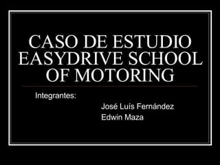 CASO DE ESTUDIO EASYDRIVE SCHOOL OF MOTORING Integrantes: José Luís Fernández Edwin Maza 
