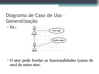 Diagrama de Caso de Uso – Generalização Ex.: O ator pode herdar as funcionalidades (casos de uso) de outro ator. 