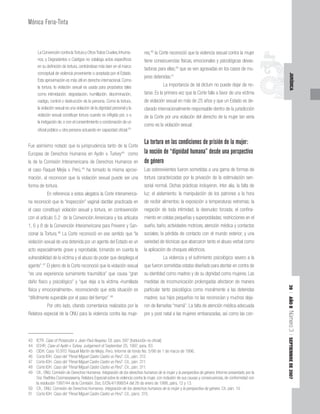 39
|
AÑO
II
Número
3
|
SEPTIEMBRE
DE
2007
JURÍDICA
Mónica Feria-Tinta
La Convención contra laTortura y OtrosTratos Crueles,Inhuma-
nos, y Degradantes o Castigos no cataloga actos específicos
en su definición de tortura, centrándose más bien en el marco
conceptual de violencia proveniente o aceptada por el Estado.
Esta aproximación es más útil en derecho internacional. Como
la tortura, la violación sexual es usada para propósitos tales
como intimidación, degradación, humillación, discriminación,
castigo, control o destrucción de la persona. Como la tortura,
la violación sexual es una violación de la dignidad personal y la
violación sexual constituye tortura cuando es infligida por, o a
la instigación de,o con el consentimiento o condonación de un
oficial público u otra persona actuando en capacidad oficial.43
Fue asimismo notado que la jurisprudencia tanto de la Corte
Europea de Derechos Humanos en Aydin v. Turkey44
como
la de la Comisión Interamericana de Derechos Humanos en
el caso Raquel Mejía v. Perú,45
ha tomado la misma aproxi-
mación, al reconocer que la violación sexual puede ser una
forma de tortura.
En referencia a estos alegatos la Corte Interamerica-
na reconoció que la “inspección” vaginal dactilar practicada en
el caso constituyó violación sexual y tortura, en contravención
con el artículo 5.2 de la Convención Americana y los artículos
1, 6 y 8 de la Convención Interamericana para Prevenir y San-
cionar la Tortura.46
La Corte reconoció en ese sentido que “la
violación sexual de una detenida por un agente del Estado es un
acto especialmente grave y reprobable, tomando en cuenta la
vulnerabilidad de la víctima y el abuso de poder que despliega el
agente”.47
El pleno de la Corte reconoció que la violación sexual
“es una experiencia sumamente traumática” que causa “gran
daño físico y psicológico” y “que deja a la víctima «humillada
física y emocionalmente», reconociendo que esta situación es
“difícilmente superable por el paso del tiempo”.48
Por otro lado, citando comentarios realizados por la
Relatora especial de la ONU para la violencia contra las muje-
res,49
la Corte reconoció que la violencia sexual contra la mujer
tiene consecuencias físicas, emocionales y psicológicas devas-
tadoras para ellas,50
que se ven agravadas en los casos de mu-
jeres detenidas.51
La importancia de tal dictum no puede dejar de no-
tarse. Es la primera vez que la Corte falla a favor de una víctima
de violación sexual en más de 25 años y que un Estado es de-
clarado internacionalmente responsable dentro de la jurisdicción
de la Corte por una violación del derecho de la mujer tan seria
como es la violación sexual.
La tortura en las condiciones de prisión de la mujer:
la noción de “dignidad humana” desde una perspectiva
de género
Las sobrevivientes fueron sometidas a una gama de formas de
tortura caracterizadas por la privación de la estimulación sen-
sorial normal. Dichas prácticas incluyeron, inter alia, la falta de
luz; el aislamiento; la manipulación de los patrones a la hora
de recibir alimentos; la exposición a temperaturas extremas; la
negación de toda intimidad; la desnudez forzada; el confina-
miento en celdas pequeñas y superpobladas; restricciones en el
sueño, baño, actividades motrices, atención médica y contactos
sociales; la pérdida de contacto con el mundo exterior; y una
variedad de técnicas que abarcaron tanto el abuso verbal como
la aplicación de choques eléctricos.
La violencia y el sufrimiento psicológico severo a la
que fueron sometidas estaba diseñado para atentar en contra de
su identidad como madres y de su dignidad como mujeres. Las
medidas de incomunicación prolongadas afectaron de manera
particular tanto psicológica como moralmente a las detenidas
madres: sus hijos pequeños no las reconocían y muchos deja-
ron de llamarlas “mamá”. La falta de atención médica adecuada
pre y post natal a las mujeres embarazadas, así como las con-
43 ICTR. Case of Prosecutor v. Jean-Paul Akayesu. Cit. para. 597 [traducción no oficial].
44 ECHR, Case of Aydin v Turkey. Judgement of September 25, 1997, para. 83.
45 CIDH. Caso 10.970. Raquel Martín de Mejía. Perú. Informe de fondo No. 5/96 de 1 de marzo de 1996.
46 Corte IDH. Caso del “Penal Miguel Castro Castro vs Perú”. Cit., párr. 312.
47 Corte IDH. Caso del “Penal Miguel Castro Castro vs Perú”. Cit., párr. 311.
48 Corte IDH. Caso del “Penal Miguel Castro Castro vs Perú”. Cit., párr. 311.
49 Cfr., ONU, Comisión de Derechos Humanos. Integración de los derechos humanos de la mujer y la perspectiva de género. Informe presentado por la
Sra. Radhika Coomaraswamy, Relatora Especial sobre la violencia contra la mujer, con inclusión de sus causas y consecuencias, de conformidad con
la resolución 1997/44 de la Comisión. Doc. E/CN.4/1998/54 del 26 de enero de 1998, párrs. 12 y 13.
50 Cfr., ONU. Comisión de Derechos Humanos. Integración de los derechos humanos de la mujer y la perspectiva de género. Cit. párr. 14.
51 Corte IDH. Caso del “Penal Miguel Castro Castro vs Perú”. Cit., párrs. 315.
 