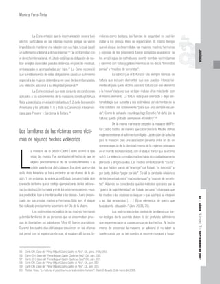 41
|
AÑO
II
Número
3
|
SEPTIEMBRE
DE
2007
JURÍDICA
La Corte enfatizó que la incomunicación severa tuvo
efectos particulares en las internas madres porque se vieron
impedidas de mantener una relación con sus hijos, lo cual causó
un sufrimiento adicional a dichas internas.56
De conformidad con
el derecho internacional,el Estado está bajo la obligación de rea-
lizar arreglos especiales para las detenidas en período mestrual,
embarazadas o acompañadas por hijos.57
La Corte reconoció
que la inobservancia de estas obligaciones causó un sufrimiento
especial a las mujeres detenidas y, en caso de las embarazadas,
una violación adicional a su integridad personal.58
La Corte concluyó que este conjunto de condiciones
aplicados a los sobrevivientes de la massacre, constituyó tortura
física y psicológica en violación del artículo 5.2 de la Convención
Americana y los artículos 1, 6 y 8 de la Convención Interameri-
cana para Prevenir y Sancionar la Tortura.59
Los familiares de las víctimas como vícti-
mas de algunos hechos violatorios
L
a masacre de la prisión Castro Castro ocurrió a ojos
vistas del mundo. Fue significativo el hecho de que se
eligiera precisamente el día de la visita femenina a la
prisión para lanzar dicho ataque. Era obvio que un día
así la visita femenina se iba a encontrar en las afueras de la pri-
sión. Y, sin embargo, la violencia del Estado peruano había sido
planeada de forma que el castigo ejemplarizante de las prisione-
ras (su destrucción humana) y el de los prisioneros varones –que,
era predecible, iban a intentar auxiliar a las presas-, fuera presen-
ciado por sus propias madres y hermanas. Más aún, el ataque
fue realizado precisamente la semana del Día de la Madre.
Los testimonios recogidos de las madres, hermanas
y demás familiares de las personas que se encontraban priva-
das de libertad en los pabellones 1A y 4B fueron dramáticos.
Durante los cuatro días del ataque estuvieron en las afueras
del penal con la esperanza de que, si estaban allí tantos fa-
miliares como testigos, las fuerzas de seguridad no podrían
matar a los presos. Pero se equivocaron. Al mismo tiempo
que el ataque se desarrollaba, las mujeres, madres, hermanas
y esposas de los prisioneros fueron sometidas a violencia: se
les arrojó agua de rochabuses, aventó bombas lacrimógenas
y reprimió con balas y golpes mientras se les decía “terroristas
perras” y “madres de terroristas”.
Es sabido que el torturador usa siempre técnicas de
tortura que incluyen elementos que son puestos intencional-
mente allí para que la víctima asocie la tortura con ese elemento
y la “reviva” cada vez que se tope -incluso años más tarde- con
el mismo elemento. La tortura está pues orientada a dejar sin-
tomatología que subsista y sea estimulada por elementos de la
vida cotidiana del sobreviviente “para que uno siempre recuer-
de”. Como lo señala la neuróloga Inge Genefke “el daño [de la
tortura] queda grabado siempre en el cerebro”.60
De la misma manera se perpetró la masacre del Pe-
nal Castro Castro: de manera que cada Día de la Madre, dichas
mujeres revivieran el sufrimiento infligido. La elección de la fecha
para la masacre creó una asociación perversa entre un día en
que ese aspecto de la identidad misma de la mujer es celebrado
en el mundo (la maternidad), con el ataque frontal que la víctima
sufrió.La violencia contra las madres había sido cuidadosamente
planeada y dirigida a ellas. Las madres simbolizaban la “causa”:
las que habían parido al “enemigo” del Estado, “el terrorista” y,
por tanto, debían “pagar por ello”. De allí la constante referencia
de los perpetradores a “madres terrucas” y “madres de terroris-
tas”. Además, se consideraba que los métodos aplicados por la
“guerra de baja intensidad” del Estado peruano “influía para que
las madres o las esposas se nieguen a que sus hijos se integren
a las filas senderistas [. . .] [E]ran elementos de guerra que
buscaban la «disuasión»” (Jara 2003, 79).
Los testimonios de los cientos de familiares que fue-
ron testigos de lo ocurrido dieron fe del profundo sufrimiento
que experimentaron a consecuencia de los hechos. Al hecho
mismo de presenciar la masacre, se adicionó el no saber la
suerte corrida por su ser querido, el recorrer morgues y hospi-
Mónica Feria-Tinta
55 Corte IDH. Caso del “Penal Miguel Castro Castro vs Perú”. Cit., párrs. 319 y 333.
56 Corte IDH. Caso del “Penal Miguel Castro Castro vs Perú”. Cit., párr. 330.
57 Corte IDH. Caso del “Penal Miguel Castro Castro vs Perú”. Cit., párr. 331.
58 Corte IDH. Caso del “Penal Miguel Castro Castro vs Perú”. Cit., parr. 332
59 Corte IDH. Caso del “Penal Miguel Castro Castro vs Perú”. Cit., párr. 333.
60 Tristan, Rosa, “La tortura, el peor trauma para el cerebro humano”, Diario El Mundo, 2 de marzo de 2006.
 