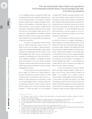 32
|
REVISTA
CEJIL
Debates
sobre
Derechos
Humanos
y
el
Sistema
Interamericano
JURÍDICA
Primer caso internacional sobre violencia de género en la jurisprudencia de
la Corte Interamericana de Derechos Humanos: El caso del penal Miguel Castro Castro;
un hito histórico para Latinoamérica
1A y 4B albergaban prisioneros procesados por delitos contra
la seguridad del Estado bajo la legislación antiterrorista perua-
na; 90% de dichos prisioneros se encontraban en detención
preventiva. El Estado peruano mantenía a procesados y senten-
ciados en dichos pabellones sin diferenciación alguna, en los
mismos ambientes, y tampoco separaba a aquellas personas
consideradas de peligrosidad de aquellas que eran procesadas
por primera vez o eran acusadas de delitos menores. Era co-
nocido que en dichos pabellones se encontraban connotados
dirigentes de Sendero Luminoso, un grupo que era considera-
do por el Estado como una de las guerrillas más sangrientas en
la historia de Latinoamérica.
De acuerdo a la jurisprudencia en derecho interna-
cional, “un conflicto armado existe cuando se recurre al uso
armado de fuerza entre dos Estados o violencia armada pro-
longada entre autoridades gubernamentales y grupos armados
organizados o entre tales grupos dentro de un Estado”.7
El caso
del Penal Miguel Castro Castro, se suma a otros precedentes
importantes en la jurisprudencia de la Corte, tales como los ca-
sos de la Masacre de Mapiripán8
y las Masacres de Ituango,
ambos versus Colombia,9
en los que el derecho internacional
humanitario y el derecho internacional de los derechos humanos
confluyen para la construcción del derecho a la vida y el derecho
a la integridad de la persona.
Tal como lo reconoció la Corte Internacional de Jus-
ticia en Legality of the Threat or Use of Nuclear Weapons, la
protección internacional de los derechos humanos no se limita
a situaciones de paz. Recientemente, la misma Corte lo ha re-
afirmado en Legal Consequences of the Construction of a Wall
in the Occupied Palestinan Territory: “la protección ofrecida por
las convenciones de derechos humanos no cesa en casos de
conflictos armados, salvo en el caso de provisiones sujeto de
derogación”.10
En dicho caso señaló: “en lo que corresponde
a la relación entre el derecho internacional humanitario y el de-
recho de los derechos humanos existen por tanto tres posi-
bles situaciones: algunos derechos pueden ser exclusivamente
asunto del derecho internacional humanitario; otros pueden ser
exclusivamente asunto de derechos humanos; pero se da tam-
bién el caso que otros pueden ser materia de ambas ramas del
derecho internacional”.11
El caso del Penal Miguel Castro Castro
estaría precisamente en este tercer supuesto. Es en ese con-
texto en el que la Corte tendría que analizar el uso de la fuerza
ejercido por el Estado peruano.12
En lo que respecta a la violencia de género, la Corte
se encontró por primera vez con alegatos que planteaban un
análisis de género que atravesaba a todos los hechos. La Corte
estableció que, pese a que las autoridades habían argüido que
las mujeres se habían “amotinado” como justificativo del uso de
fuerza por parte de los agentes estatales, los hechos demostra-
ban que “el objetivo real del «operativo» no fue el referido trasla-
do de las internas, sino que se trató de un ataque premeditado,
un operativo diseñado para atentar contra la vida e integridad
de los prisioneros que se encontraban en los pabellones 1A y
4B del Penal Miguel Castro Castro”.13
La Corte estableció que
no había existido un motín ni otra situación que ameritara el uso
legítimo de la fuerza contra los prisioneros.14
La Corte notó también que los actos de violencia
extrema del llamado “Operativo Mudanza I” habían sido diri-
gidos, en primer término, contra las internas recluidas en el
pabellón 1A y lo consideró como un elemento a tomar en
cuenta al analizar la responsabilidad internacional del Estado.15
La Corte identificó tres ángulos para abordar el caso desde
una perspectiva de género. Primero, la Corte reconoció que las
mujeres se habían visto afectadas por los actos de violencia de
manera diferente a los hombres; segundo, que algunos actos
de violencia se habían encontrado dirigidos específicamente a
7 ICTY. Prosecutor v Tadic. Case IT-94-1-A, Decision on the defence Motion for Interlocutory Appeal on Jurisdiction. Judgement of October 2,
1995, para. 70 [traducción no oficial].
8 Corte IDH. Caso de la "Masacre de Mapiripán" Vs. Colombia. Sentencia de 15 de septiembre de 2005. Serie C No. 134.
9 Corte IDH. Caso de las Masacres de Ituango Vs. Colombia. Sentencia de 1 de julio de 2006 Serie C No. 148.
10 ICJ. Legal Consequences of the Construction of a Wall in the Occupied Palestinan Territory. Advisory Opinion of July 9, 2004, p. 106 [traducción no
oficial].
11 ICJ. Legal Consequences of the Construction of a Wall in the Occupied Palestinan Territory. Cit. p. 106.
12 La Corte señaló que el entorno político e histórico en el que se desarrollaron los hechos fue“determinante para el establecimiento de las consecuencias
jurídicas en el caso”. Cfr., Corte IDH. Caso del “Penal Miguel Castro Castro vs Perú”. Cit. , párr. 202.
13 Corte IDH. Caso del “Penal Miguel Castro Castro vs Perú”. Cit., párr. 197.16.
14 Corte IDH. Caso del “Penal Miguel Castro Castro vs Perú”. Cit., párrs. 218 y 219.
15 Corte IDH. Caso del “Penal Miguel Castro Castro vs Perú”. Cit., párr. 222.
 