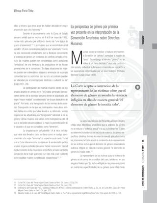 33
|
AÑO
II
Número
3
|
SEPTIEMBRE
DE
2007
JURÍDICA
Mónica Feria-Tinta
ellas; y tercero, que otros actos les habían afectado en mayor
proporción que a los hombres.16
Durante el procedimiento ante la Corte, el Estado
peruano señaló que los hechos del 6 al 9 de mayo de 1992,
habían sido aplicados por el Estado dentro de “una lógica de
guerra al adversario”.17
Las mujeres que se encontraban en el
pabellón 1A eran consideradas parte de ese “adversario”. Como
ha sido reconocido ampliamente por la literatura concerniente
a violencia de género, en contextos de conflicto armado a me-
nudo las mujeres pueden ser consideradas como portadoras
“simbólicas” de una identidad y las productoras de las futuras
generaciones de la comunidad. “En tales situaciones las muje-
res pueden ser vulnerables a ataques o amenazas de su propia
comunidad por no conformar con su rol o al contrario pueden
ser atacadas por el enemigo para destrozar o subvertir su rol”
(CICR 2001, 28).
La participación de muchas mujeres dentro de los
grupos alzados en armas en el Perú había generado concep-
ciones dentro de la sociedad peruana donde se adjudicaba a la
mujer “mayor maldad” considerándola “ser la que daba el tiro de
gracia”. Por tanto, a la transgresión de las normas de la socie-
dad (transgresión en la que sus contrapartes masculinos tam-
bién habían incurrido) que había llevado a su detención, a estas
mujeres se les adjudicaba una “transgresión” adicional: la de su
género. Dichas mujeres eran vistas como transgresoras del rol
que la sociedad peruana asigna a la mujer, la personificación de
lo opuesto a lo que era concebido como “femenino”.
La singularización del pabellón 1A al inicio del ata-
que había sido llevada a cabo por tanto como un castigo ejem-
plarizante a la mujer “terrorista” o sospechosa de serlo. Es así
que la Corte Interamericana consignó en la sentencia lo que los
propios órganos estatales peruanos habían reconocido: “que el
involucramiento de las mujeres en el conflicto armado cambió la
percepción de la mujer y provocó «un trato más cruel y violento
sobre aquellas mujeres consideradas ‘sospechosas’»”.18
La perspectiva de género por primera
vez presente en la interpretación de la
Convención Americana sobre Derechos
Humanos
M
uchas veces se concibe y traduce erróneamen-
te la noción de “género” como/por la noción de
“sexo”. Sin embargo el término “género” no se
refiere a un “sexo biológico” sino a la construc-
ción social y cultural de lo femenino o masculino en oposición a
las experiencias determinadas por un sexo biológico (Refugee
Womens’ Legal Group 1998).
La sentencia del caso del Penal Miguel Castro Castro
refleja estas diferencias, al declarar que la violencia de género
no se reduce a “violencia sexual” o a sus subcategorías. Si bien
se determinó la existencia de hechos de violencia de género es-
pecíficos (distintas formas de violencia sexual) aplicados contra
las prisioneras, la Corte aceptó la contención de la representante
de las víctimas sobre que el elemento de género atravesaba la
violencia infligida en ellas de manera general: “el elemento de
género lo invadía todo”.19
La representante de las víctimas puso la violencia de
género en el centro de su análisis del caso, señalando en sus
alegatos finales que “[l]a tortura infligida en las prisioneras tomó
en cuenta las especificidades de su género para infligir tanto
16 Corte IDH. Caso del “Penal Miguel Castro Castro vs Perú”. Cit., párrs. 223 y 224.
17 Corte IDH. Caso del “Penal Miguel Castro Castro vs Perú”. Cit., párr. 235.
18 Defensoría del Pueblo del Perú, “Violencia Política en el Perú”, Informe Defensorial 80 (1980-1996), p. 33, cit. en Corte IDH. Caso del “Penal
Miguel Castro Castro vs Perú”. Cit., párr. 270.
19 Alegatos finales en el caso del “Penal Miguel Castro Castro vs Perú” de la representante legal Mónica Feria Tinta, 3 de agosto de 2006, p. 53.
énero” como/por la noción de
in embargo el término “género” no se
ere a un “sexo
cultural de l
iencias de
ns’ Lega
La sente
diferencias,
violencia sexual
cia de hechos de violencia de género es-
encia sexual) aplicados contra
g
xo biológico” sino a la construc-
lo feme
etermi
Gro
encia d
, al dec
al” o a sus subcategorías. Si bien
i d é
co sino a la constru
menino o masculino en oposición a
inadas por un sexo biológico (Refugee
up 1998).
del caso del Penal Miguel Castro Castro
uel Cas
eclarar que la violencia de género
s subcategorías Si b
cia
en
La Corte aceptó la contención de la
representante de las víctimas sobre que el
elemento de género atravesaba la violencia
infligida en ellas de manera general: “el
elemento de género lo invadía todo”.
 