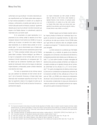 35
|
AÑO
II
Número
3
|
SEPTIEMBRE
DE
2007
JURÍDICA
Mónica Feria-Tinta
conformado con lo que el artículo 12 de dicho instrumento pro-
vee, específicamente que “los Estados partes deben asegurar a
la mujer servicios apropiados en conexión con su situación de
embarazo, confinamiento y el período post-natal así como con
nutrición adecuada durante el embarazo y lactancia”. Igualmente
relevante para el caso fue el artículo 5 de dicha Convención que
requiere a los Estados observar “un entendimiento cabal de la
maternidad como una función social”.
En lo concerniente a la salud reproductiva, la re-
presentante de las víctimas señaló la relevancia de la Reco-
mendación General 24 del Comité de la CEDAW, en la que se
reafirma que el acceso a la atención de la salud, incluida la
salud reproductiva, es un derecho básico previsto en la Con-
vención (párr. 1) y que es discriminatorio que un Estado parte
se rehúse a proveer ciertos servicios reproductivos para la mujer
(párr. 11).25
Dicho comentario también indica que los Estados
partes deben considerar “factores biológicos” que difieren en
la mujer en comparación con los hombres, tales como el ciclo
menstrual, la función reproductiva y la menopausia (párr. 12).
Se destacó que las condiciones insanitarias para mujeres en
período de menstruación, tanto como los riesgos a la salud para
mujeres lactantes y embarazadas, pueden constituir violaciones
a los derechos de la mujer.
Por tanto, la representante de las víctimas sostuvo
que, para satisfacer los estándares de trato humano del artí-
culo 5 de la Convención Americana, el Estado debió haber
observado estas necesidades específicas de la mujer. Por otro
lado, fue igualmente notado en los alegatos de parte que el
Comentario General 28 del Comité de Derechos Humanos es-
pecíficamente dispone:
Las mujeres embarazadas que estén privadas de libertad
deben ser objeto de un trato humano y debe respetarse su
dignidad inherente en todo momento y en particular durante
el alumbramiento y el cuidado de sus hijos recién nacidos.
Los Estados Partes deben indicar qué servicios tienen para
garantizar lo que antecede y qué formas de atención médica y
de salud ofrecen a esas madres y a sus hijos.26
También requiere que los Estados reporten sobre si
las mujeres privadas de libertad son mantenidas bajo el res-
guardo de personal de seguridad femenino. Se debe tomar
en cuenta por otro lado que el artículo 4 de la CEDAW aclara
que “igual disfrute de derechos debe ser protegidos durante
un estado de emergencia”.27
El derecho al trato humano no es
pues derogable.
La Corte reconoció en su sentencia que “[E]l Estado
es responsable, en su condición de garante de los derechos
consagrados en la Convención, de la observancia del derecho a
la integridad personal de todo individuo que se halla bajo su cus-
todia”.28
La Corte reafirmó también el carácter inderogable del
derecho de las personas privadas de libertad a ser tratadas con
el respeto ameritado por la dignidad inherente del ser humano,
de conformidad con los artículos 5.2 y 27.2 de la Conven-
ción.29
En cuanto a las alegaciones de violencia contra la mujer,
la Corte tomó en consideración las disposiciones pertinentes de
la Convención de Belém do Pará, ratificada por el Perú el 4 de
junio de 1996, y la CEDAW, como referencia de interpretación
del artículo 5 de la Convención Americana, subrayando “que es-
tos instrumentos complementan el corpus juris internacional en
materia de protección de la integridad personal de las mujeres,
del cual forma parte la Convención Americana”.30
25 En el caso de la situación de las presas en la prisión de alta seguridad de Chorrillos, éstas no contaron durante el espacio de tiempo materia
temporis del caso, con atención ginecológica. A meses de la masacre muchas adujeron tener problemas con espirales que debían ser extraídos
de sus cuerpos. Asimismo pruebas como “smear tests” (para la detección temprana del cáncer) no existirían en absoluto como requerimientos
del cuidado de salud para dichas presas.
26 CDH, Comentario General No. 28: Igualdad de derechos entre hombres y mujetes (artículo 3), 29/03/2000. CCPR/C/21/rev.1/Add.10, párr. 15.
27 CDH, Comentario General No. 28: Igualdad de derechos entre hombres y mujetes (artículo 3), párr. 7.
28 Cfr., entre otros, Corte IDH. Caso ” Ximenes Lopes vs. Brasil”. Sentencia de fondo 4 de julio de 2006. Serie C No. 149, párr. 138.
29 Cfr., entre otros, Corte IDH. Caso “Montero Aranguren y otros (Retén de Catia) vs. Venezuela”. Cit., párr. 85.
30 Cfr., entre otros, Corte IDH. Caso de los Hermanos Gómez Paquiyauri Vs. Perú. Sentencia de 8 de julio de 2004. Serie C No. 110, párr. 166.
 