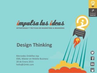 Mercedes	
  Ordóñez	
  Jop	
  
IEBS,	
  Máster	
  en	
  Mobile	
  Business	
  
28	
  de	
  Enero	
  2015	
  
hello@i2mkt.com	
  
Design	
  Thinking	
  
 