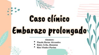 Caso clínico
Embarazo prolongado
Alumnos:
• Pinedo Horna Alexandra
• Raico Ávila, Jhonatan
• Rios Ybañez Pierina
 