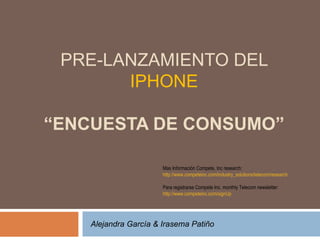 PRE-LANZAMIENTO DEL  IPHONE “ENCUESTA DE CONSUMO” Mas Información Compete, Inc research: http://www.competeinc.com/industry_solutions/telecom/research Para registrarse Compete Inc. monthly Telecom newsletter: http://www.competeinc.com/signUp Alejandra García & Irasema Patiño 