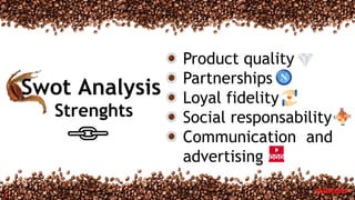 Swot Analysis
Strenghts
7
Product quality
Partnerships
Loyal fidelity
Social responsability
Communication and
advertising
 