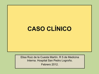 CASO CLÍNICO



Elisa Ruiz de la Cuesta Martín. R 5 de Medicina
      Interna. Hospital San Pedro Logroño.
                 Febrero 2012.
 