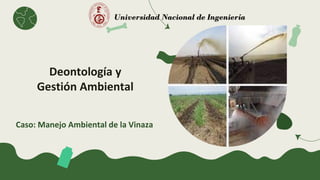 Caso: Manejo Ambiental de la Vinaza
Universidad Nacional de Ingeniería
Deontología y
Gestión Ambiental
 