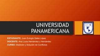UNIVERSIDAD
PANAMERICANA
ESTUDIANTE: Juan Eulogio Sales López
DOCENTE: Ana Lucia Hernández y Hernández
CURSO: Medición y Solución de Conflictos
 
