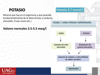 Potasio 2,7 mmol/lPOTASIO
Mineral que hay en el organismo y que procede
fundamentalmente de la dieta (frutas y verduras,
chocolate, frutos secos etc.)
Valores normales 3.5-5.5 meq/l
 