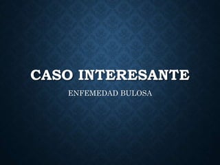 CASO INTERESANTE
ENFEMEDAD BULOSA
 