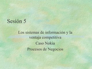 Sesión 5 Los sistemas de información y la ventaja competitiva Caso Nokia Procesos de Negocios 