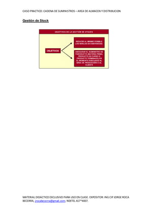 CASO PRACTICO: CADENA DE SUMINISTROS – AREA DE ALMACEN Y DISTRIBUCION
MATERIAL DIDACTICO EXCLUSIVO PARA USO EN CLASE. EXPOSITOR: ING CIP JORGE ROCA
BECERRA, jrocabecerra@gmail.com; NEXTEL 417*4837.
Gestión de Stock
 