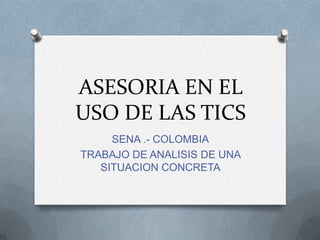 ASESORIA EN EL
USO DE LAS TICS
SENA .- COLOMBIA
TRABAJO DE ANALISIS DE UNA
SITUACION CONCRETA
 