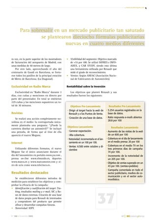 www.marketingmk.com
Nº 186 • Diciembre 2003 37 |
ra vez, en la parte superior de los mostradores
de facturación del aeropuerto de Madrid, con
unas medidas de 40 metros de largo.
Por otro lado, aprovechando el año del
centenario de Gaudí en Barcelona, se forra-
ron todos los pasillos de la principal estación
de Metro de Barcelona. (La Diagonal).
Exclusividad en Radio Marca
Exclusividad en “Radio Marca” durante 3
días, con cuñas y menciones en directo por
parte del presentador. En total se emitieron
229 cuñas y las menciones supusieron un to-
tal de 30 minutos.
Revistas
Se realizó una acción completamente no-
vedosa en el medio: la contraportada única-
mente planteaba una pregunta: “¿Puede la
carretera diseñar un automóvil?” Se incluyó
una pestaña, de forma que al tirar de ella
aparecía el nuevo Megane.
Internet
Utilizando diferentes formatos, el nuevo
Megane fue el único anunciante durante el
día del lanzamiento en portales www.ya.com ,
prensa on-line www.elmundo.es, deportes
www.marca.es y www.marcamotor.com y si-
tes de ocio como www.telecinco.es .
Resultados destacados
Se establecieron diferentes métodos de
medición para establecer los objetivos y com-
probar la eficacia de la campaña:
• Identificación y cualificación del target: Tra-
king, resultados mailing y e-mail, SIC y Ba-
ses de datos externas. Creación de una base
de datos propia para Renault de interesados
y compradores del producto que permite
afinar y desarrollar campañas futuras.
• Notoriedad: IOPE
• Visibilidad del segmento: Objetivo marcado
de +55 por 100. Se utilizó SOFRES e INFO-
ADEX, y CAR STUDY, siendo esta última
una herramienta utilizada por Renault que
mide el grado de reconocimiento.
• Ventas: Según ANFAC (Asociación Nacio-
nal de Fabricantes de Automóviles).
Rentabilidad sobre la Inversión
Los objetivos que planteó Renault y sus
resultados fueron los siguientes:
Objetivos Pre-Lanzamiento
• Dirigir al target hacía la web de
Renault y a los Puntos de Venta.
• Creación de una base de datos.
Objetivos Lanzamiento
• Generar expectación.
• Alta cobertura.
• Notoriedad: incrementarla en el lan-
zamiento en un 100 por 100.
• Ventas: 6.500 entre octubre y di-
ciembre
Resultados Pre-Lanzamiento
• 5.254 usuarios registrados en la
base de datos.
• Ratio respuesta e-mails abiertos
28.8 por 100
Resultados Lanzamiento
• Aumento de las visitas de la web
de un 600 por 100
• Cobertura en el día de lanzamiento
en el medio prensa: 20 por 100
• Cobertura en el medio TV en los
tres primeros días de campaña:
74 por 100.
• Incremento de la notoriedad de
un 205 por 100.
• Objetivo de ventas superado en un
43 por 100. (ventas+pedidos)
• Campaña comentada en todo el
sector publicitario, medios de co-
municación y en el sector auto-
movilístico.
Para sobresalir en un mercado publicitario tan saturado
se plantearon dieciocho fórmulas publicitarias
nuevas en cuatro medios diferentes
37
28-37 Dossier Megane 25/11/03 18:11 Página 37
 