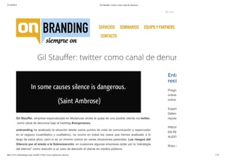 27/10/2015 Gil Stauffer: twitter como canal de denuncia
http://www.onbranding.es/gil-stauffer-twitter-crisis-reputacion-silencio/ 1/12
     SERVICIOS SEMINARIOS EQUIPO Y PARTNERS BLOG
CONTACTO
Gil Stauffer: twitter como canal de denuncia
Gil Stauffer, empresa especializada en Mudanzas recibe la queja de una posible clienta vía twitter,
 como canal de denuncia bajo el hashtag #vergonzoso.
onbranding ha analizado la situación desde varios puntos de vista de comunicación y repercusión
en el negocio (cuantitativo y cualitativo), no ocurre en todos los casos que hemos analizado a lo
largo de estos años, pero sí es un mínimo común en varias situaciones parecidas. Los riesgos del
Silencio por el miedo a la Sobrereacción, en ocasiones algunas empresas optan por la “estrategia
del silencio” como reacción a un caso de atención al cliente en medios públicos.
Entradas
recientes
Posgrado Cibercrimen
onbranding – CRIAP 2015
online
Expertos en Protección y
Defensa de identidad digital,
reputación y ciberinvestigación
PRIVACIDAD Y SEGURIDAD
EN REDES SOCIALES:
AUDITORÍA DE PRIVACIDAD
Robo de posicionamiento en
My cart
 