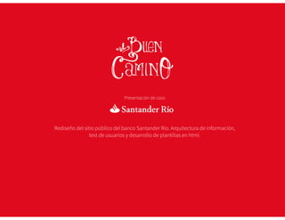 Presentación de caso 
Rediseño del sitio público del banco Santander Río. Arquitectura de información, 
test de usuarios y desarrollo de plantillas en html. 
 