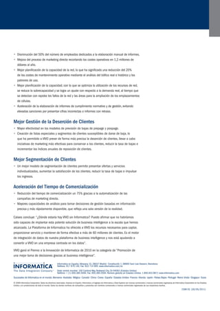 Sucursales de Informatica en el mundo: Alemania • Australia • Bélgica • Canadá • China • Corea • España • Estados Unidos • Francia • Irlanda • Japón • Países Bajos • Portugal • Reino Unido • Singapur • Suiza 
© 2008 Informatica Corporation. Todos los derechos reservados. Impreso en España. Informatica, el logotipo de Informatica y Data Explorer son marcas comerciales o marcas comerciales registradas de Informatica Corporation en los Estados 
Unidos y en jurisdicciones de todo el mundo. Todos los demás nombres de compañías y productos son nombres comerciales o marcas comerciales registradas de sus respectivos dueños. 
Informatica en España: Albasanz 15, 28037 Madrid • Constitución 1, 08960 Sant Just Desvern, Barcelona 
Teléfono: 917 876 140. Fax: 933 714 895. www.informatica.com/es 
Sede central mundial: 100 Cardinal Way, Redwood City, CA 94063 (Estados Unidos) 
Teléfono: + (1) 650.385.5000. Fax: 650.385.5500. Número gratuito en Estados Unidos: 1.800.653.9871 www.informatica.com 
1598 ES (30/05/2011) 
• Disminución del 50% del número de empleados dedicados a la elaboración manual de informes. 
• Mejora del proceso de marketing directo recortando los costes operativos en 1,2 millones de 
dólares al año. 
• Mejor planificación de la capacidad de la red, lo que ha significado una reducción del 20% 
de los costes de mantenimiento operativo mediante el análisis del tráfico real e histórico y los 
patrones de uso. 
• Mejor planificación de la capacidad, con lo que se optimiza la utilización de los recursos de red, 
se reduce la sobrecapacidad y se logra un ajuste con respecto a la demanda real, al tiempo que 
se detectan con rapidez los fallos de la red y las áreas para la ampliación de los emplazamientos 
de células. 
• Aceleración de la elaboración de informes de cumplimiento normativo y de gestión, evitando 
elevadas sanciones por presentar cifras incorrectas o informes con retraso. 
Mejor Gestión de la Deserción de Clientes 
• Mayor efectividad en los modelos de previsión de bajas de prepago y pospago. 
• Creación de listas especiales y segmentos de clientes susceptibles de darse de baja, lo 
que ha permitido a VIVO prever de forma más precisa la deserción de clientes, llevar a cabo 
iniciativas de marketing más efectivas para conservar a los clientes, reducir la tasa de bajas e 
incrementar los índices anuales de reposición de clientes. 
Mejor Segmentación de Clientes 
• Un mejor modelo de segmentación de clientes permite presentar ofertas y servicios 
individualizados, aumentar la satisfacción de los clientes, reducir la tasa de bajas e impulsar 
los ingresos. 
Aceleración del Tiempo de Comercialización 
• Reducción del tiempo de comercialización un 75% gracias a la automatización de las 
campañas de marketing directo. 
• Mayores capacidades de análisis para tomar decisiones de gestión basadas en información 
precisa y más rápidamente disponible, que refleja una sola versión de la realidad. 
Calaes concluye: “¿Dónde estaría hoy VIVO sin Informatica? Puedo afirmar que no habríamos 
sido capaces de implantar esta potente solución de business intelligence a la escala que hemos 
alcanzado. La Plataforma de Informatica ha ofrecido a VIVO los recursos necesarios para captar, 
proporcionar servicio y mantener de forma efectiva a más de 60 millones de clientes. Es el motor 
de integración de datos de nuestra plataforma de business intelligence y nos está ayudando a 
convertir a VIVO en una empresa centrada en los datos”. 
VIVO ganó el Premio a la Innovación de Informatica de 2010 en la categoría de “Promoción de 
una mejor toma de decisiones gracias al business intelligence”. 
