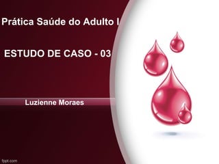 ESTUDO DE CASO - 03
Prática Saúde do Adulto I
Luzienne Moraes
 