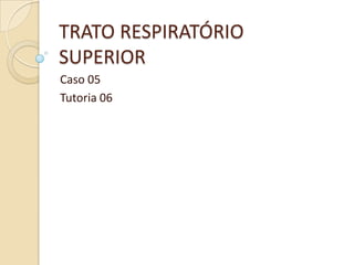TRATO RESPIRATÓRIO
SUPERIOR
Caso 05
Tutoria 06
 
