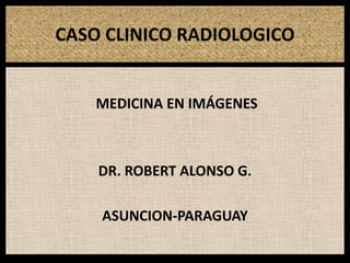 CASO CLINICO RADIOLOGICO MEDICINA EN IMÁGENES DR. ROBERT ALONSO G. ASUNCION-PARAGUAY 