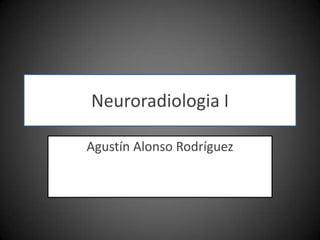 Neuroradiologia I Agustín Alonso Rodríguez 