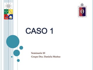 CASO 1

 Seminario 10
 Grupo Dra. Daniela Muñoz
 