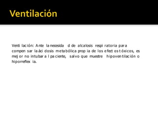 Venti lac ión: A nte la necesida d de a lc a losis respi ratoria p ar a
compen s ar la áci d osis m e ta b ólic a prop ia de l os e fect os t óxi c os, es
mej or no in tu bar a l pa c iente, s al v o q ue muestre h ip oven tilac ión o
hi p orreflex ia.

 