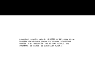 A veces dismi n uyen l os niveles de GL U COSA en SNC a pe s ar de q ue
los niveles p las m átic os de gluc os a se an n orm ales. A DMINISTRAR
GLUCOSA SI H A Y ALTERACIÓN DEL E S TADO P SÍQUICO, SIN
IMPORTAR L O S VALORES DE GLUC O SA EN PLASM A.

 