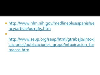 

http://www.nlm.nih.gov/medlineplus/spanish/e
ncy/article/001565.htm



http://www.seup.org/seup/html/gtrabajo/intoxi
caciones/publicaciones_grupo/intoxicacion_far
macos.htm

 