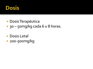 




Dosis Terapéutica
30 – 50mg/kg cada 6 u 8 horas.
Dosis Letal
200-500mg/kg

 