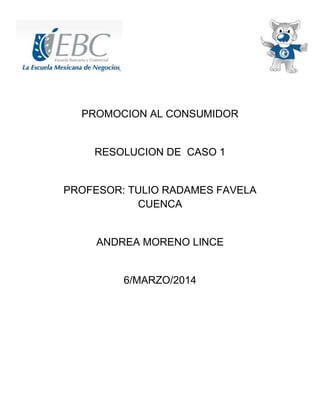 PROMOCION AL CONSUMIDOR

RESOLUCION DE CASO 1

PROFESOR: TULIO RADAMES FAVELA
CUENCA

ANDREA MORENO LINCE

6/MARZO/2014

 