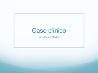 Caso clínico 
Ana Casas Martin 
 