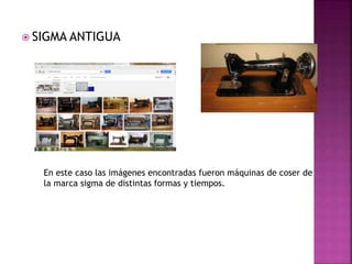  SIGMA ANTIGUA
En este caso las imágenes encontradas fueron máquinas de coser de
la marca sigma de distintas formas y tiempos.
 