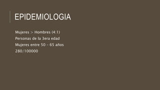 EPIDEMIOLOGIA
Mujeres > Hombres (4:1)
Personas de la 3era edad
Mujeres entre 50 – 65 años
280/100000
 