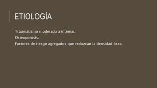 ETIOLOGÍA
Traumatismo moderado a intenso.
Osteoporosis.
Factores de riesgo agregados que reduzcan la densidad ósea.
 