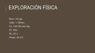 EXPLORACIÓN FÍSICA
Peso: 70 kgs
Talle: 1.58mts.
Ta: 140/90 mm/hg
FC: 90x’
FR: 20 x’
Temp: 36.5°C
 