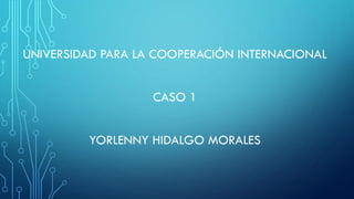 UNIVERSIDAD PARA LA COOPERACIÓN INTERNACIONAL
CASO 1
YORLENNY HIDALGO MORALES
 